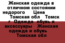 Женская одежда в отличном состоянии недорого.  › Цена ­ 100-4000 - Томская обл., Томск г. Одежда, обувь и аксессуары » Женская одежда и обувь   . Томская обл.